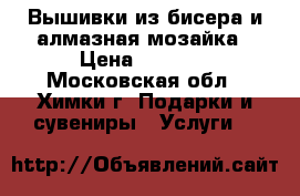 Вышивки из бисера и алмазная мозайка › Цена ­ 1 000 - Московская обл., Химки г. Подарки и сувениры » Услуги   
